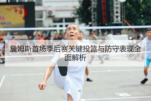 詹姆斯首场季后赛关键投篮与防守表现全面解析