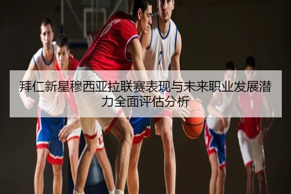 拜仁新星穆西亚拉联赛表现与未来职业发展潜力全面评估分析
