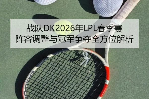 战队DK2026年LPL春季赛阵容调整与冠军争夺全方位解析